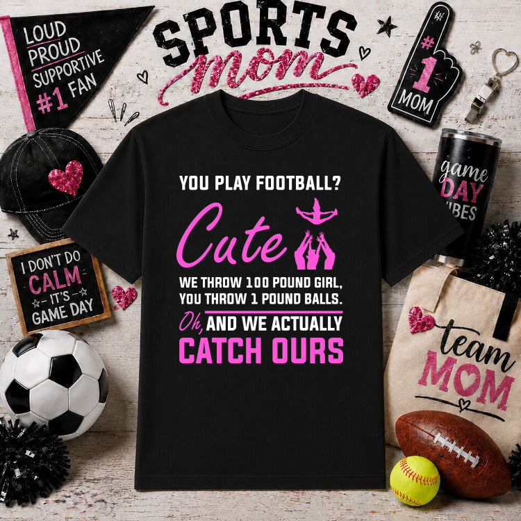 You play football Cute We throw 100 pound girl you throw 1 pound balls oh and we actually catch ours – Cheerleading DTF Tr...